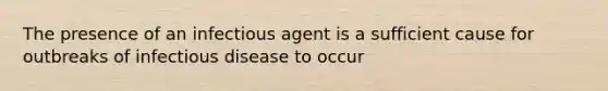 The presence of an infectious agent is a sufficient cause for outbreaks of infectious disease to occur