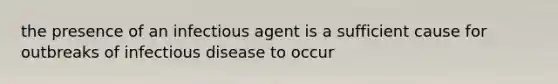 the presence of an infectious agent is a sufficient cause for outbreaks of infectious disease to occur