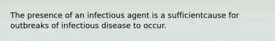 The presence of an infectious agent is a sufficientcause for outbreaks of infectious disease to occur.