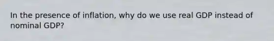 In the presence of inflation, why do we use real GDP instead of nominal GDP?