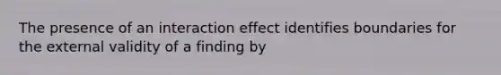 The presence of an interaction effect identifies boundaries for the external validity of a finding by