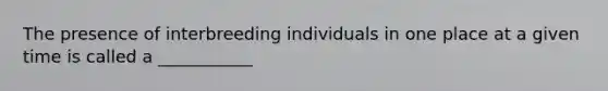 The presence of interbreeding individuals in one place at a given time is called a ___________