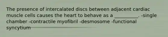 The presence of intercalated discs between adjacent cardiac muscle cells causes the heart to behave as a __________. -single chamber -contractile myofibril -desmosome -functional syncytium