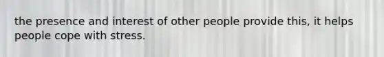 the presence and interest of other people provide this, it helps people cope with stress.