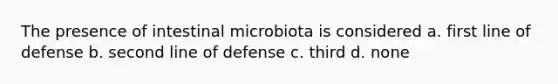 The presence of intestinal microbiota is considered a. first line of defense b. second line of defense c. third d. none