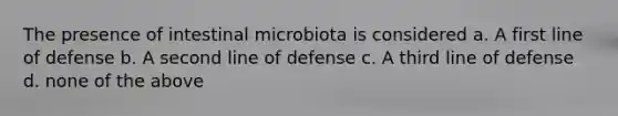 The presence of intestinal microbiota is considered a. A first line of defense b. A second line of defense c. A third line of defense d. none of the above