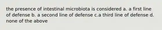 the presence of intestinal microbiota is considered a. a first line of defense b. a second line of defense c.a third line of defense d. none of the above