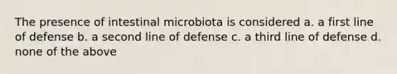 The presence of intestinal microbiota is considered a. a first line of defense b. a second line of defense c. a third line of defense d. none of the above