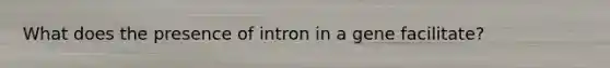 What does the presence of intron in a gene facilitate?