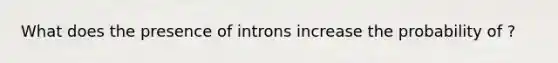 What does the presence of introns increase the probability of ?