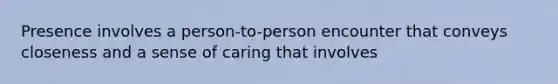 Presence involves a person-to-person encounter that conveys closeness and a sense of caring that involves