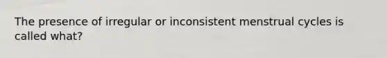 The presence of irregular or inconsistent menstrual cycles is called what?