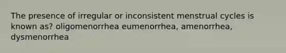 The presence of irregular or inconsistent menstrual cycles is known as? oligomenorrhea eumenorrhea, amenorrhea, dysmenorrhea