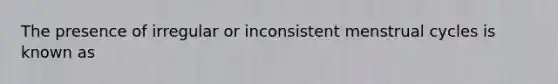 The presence of irregular or inconsistent menstrual cycles is known as