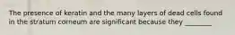 The presence of keratin and the many layers of dead cells found in the stratum corneum are significant because they ________