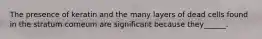 The presence of keratin and the many layers of dead cells found in the stratum corneum are significant because they______.