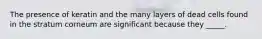 The presence of keratin and the many layers of dead cells found in the stratum corneum are significant because they _____.
