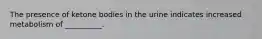 The presence of ketone bodies in the urine indicates increased metabolism of __________.