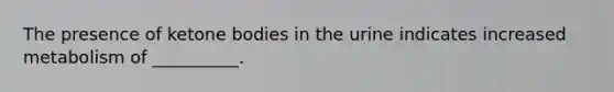The presence of ketone bodies in the urine indicates increased metabolism of __________.
