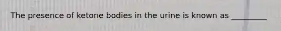 The presence of ketone bodies in the urine is known as _________