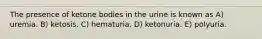 The presence of ketone bodies in the urine is known as A) uremia. B) ketosis. C) hematuria. D) ketonuria. E) polyuria.