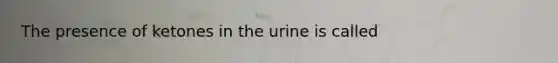 The presence of ketones in the urine is called