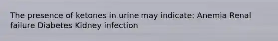 The presence of ketones in urine may indicate: Anemia Renal failure Diabetes Kidney infection