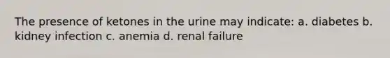 The presence of ketones in the urine may indicate: a. diabetes b. kidney infection c. anemia d. renal failure