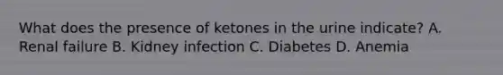 What does the presence of ketones in the urine indicate? A. Renal failure B. Kidney infection C. Diabetes D. Anemia