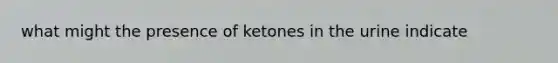 what might the presence of ketones in the urine indicate