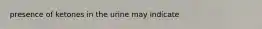 presence of ketones in the urine may indicate