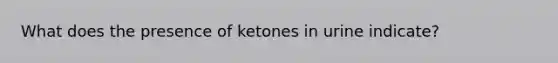 What does the presence of ketones in urine indicate?