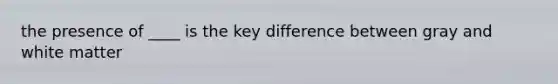 the presence of ____ is the key difference between gray and white matter