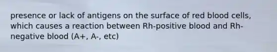 presence or lack of antigens on the surface of red blood cells, which causes a reaction between Rh-positive blood and Rh-negative blood (A+, A-, etc)