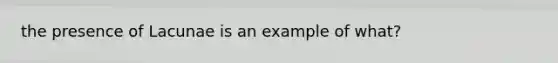 the presence of Lacunae is an example of what?