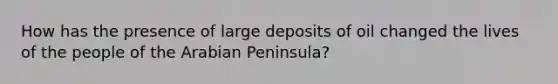 How has the presence of large deposits of oil changed the lives of the people of the Arabian Peninsula?