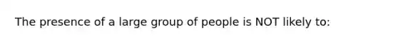 The presence of a large group of people is NOT likely to: