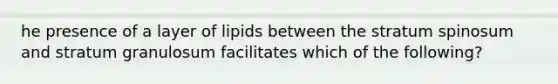 he presence of a layer of lipids between the stratum spinosum and stratum granulosum facilitates which of the following?