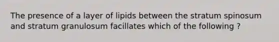 The presence of a layer of lipids between the stratum spinosum and stratum granulosum facillates which of the following ?