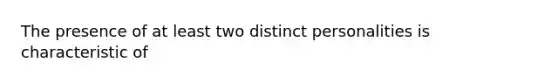 The presence of at least two distinct personalities is characteristic of