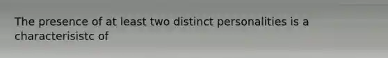 The presence of at least two distinct personalities is a characterisistc of