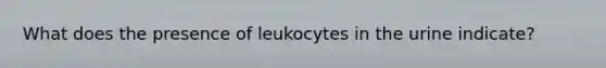 What does the presence of leukocytes in the urine indicate?