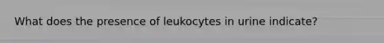 What does the presence of leukocytes in urine indicate?