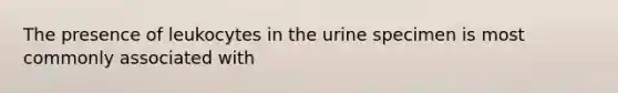 The presence of leukocytes in the urine specimen is most commonly associated with