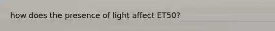 how does the presence of light affect ET50?