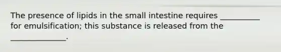 The presence of lipids in the small intestine requires __________ for emulsification; this substance is released from the ______________.