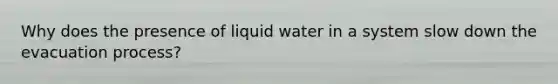 Why does the presence of liquid water in a system slow down the evacuation process?