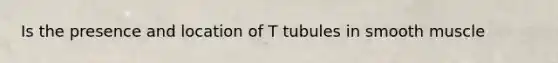 Is the presence and location of T tubules in smooth muscle