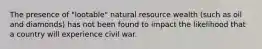 The presence of "lootable" natural resource wealth (such as oil and diamonds) has not been found to impact the likelihood that a country will experience civil war.