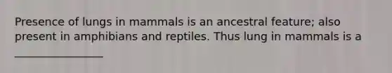 Presence of lungs in mammals is an ancestral feature; also present in amphibians and reptiles. Thus lung in mammals is a ________________